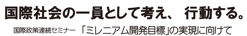 国際社会の一員として考え、行動する。　－国際政策連続セミナー「ミレニアム開発目標」の実現に向けて