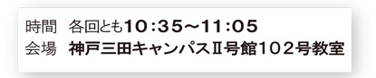 各回とも10：35～11：05　／　会場　神戸三田キャンパスⅡ号館102号教室